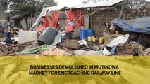 Businesses demolished in Mutindwa market for encroaching railway line