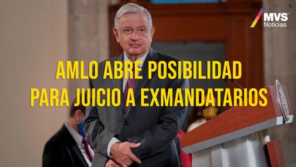 AMLO abre posibilidad para juicio a exmandatarios