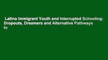 Latino Immigrant Youth and Interrupted Schooling: Dropouts, Dreamers and Alternative Pathways to