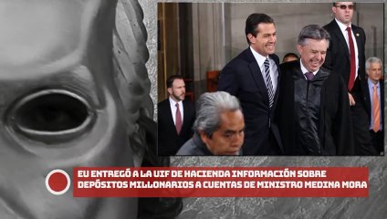 ¡EU entregó a la UIF de Hacienda información sobre depósitos millonarios a cuentas del ministro Eduardo Medina Mora!