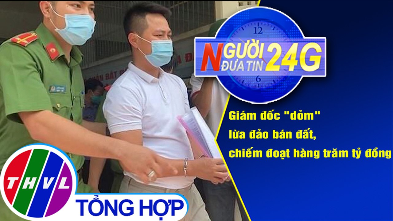 Người đưa tin 24G (6g30 ngày 28/8/2020):Giám đốc "dỏm" lừa đảo bán đất, chiếm đoạt hàng trăm tỷ đồng