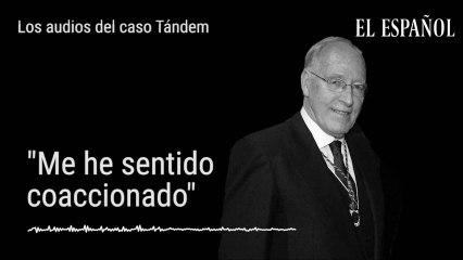 Los audios del caso Tándem: "Me he sentido coaccionado"