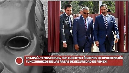 ¡En las últimas horas, FGR ejecuta 3 órdenes de aprehensión contra funcionarios de Pemex!