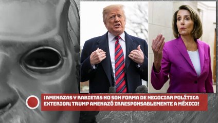 Las amenazas y rabietas no son una forma de negociar la política exterior; Trump amenazó irresponsablemente a nuestro amigo cercano Pelossi