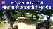 यहां पुलिस अपने सामने ही मौलाना से उतरवाती है भूत-प्रेत