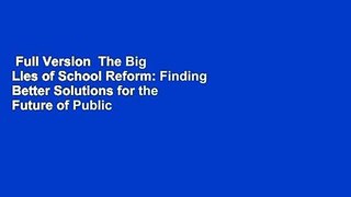 Full Version  The Big Lies of School Reform: Finding Better Solutions for the Future of Public