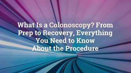 What Is a Colonoscopy? From Prep to Recovery, Everything you Need to Know About the Proced