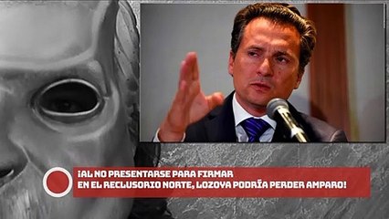 ¡Al no presentarse para firmar en el Reclusorio Norte, Lozoya podría perder amparo!
