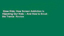 Glow Kids: How Screen Addiction Is Hijacking Our Kids -- And How to Break the Trance  Review