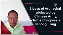 5 boys of Arunachal Pradesh  abducted by Chinese Army, claims Congress’s Ninong Ering