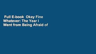 Full E-book  Okay Fine Whatever: The Year I Went from Being Afraid of Everything to Only Being