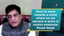 Must move towards being net-zero in terms of carbon emissions: Piyush Goyal