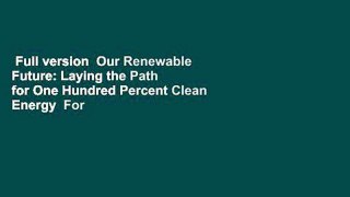 Full version  Our Renewable Future: Laying the Path for One Hundred Percent Clean Energy  For