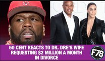 F78NEWS:  50 Cent Reacts To Dr. Dre’s Wife Requesting $2 Million A Month In Divorce