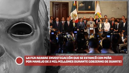 ¡La FGR reabre investigación que se estancó con Peña por el manejo de 2 mil millones del gobierno de Duarte!
