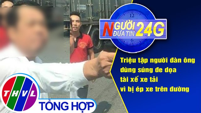 Người đưa tin 24G (6g30 ngày 6/9/2020) - Triệu tập người đàn ông rút súng đe dọa tài xế xe tải