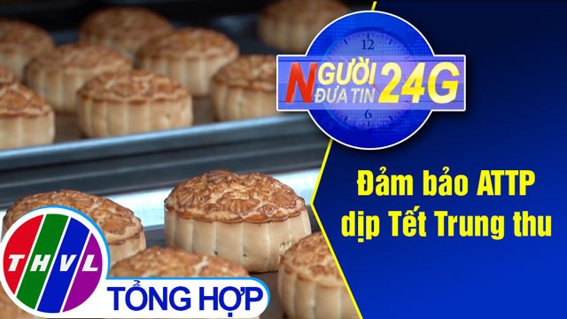 Người đưa tin 24G (11g ngày 06/09/2020) - Đảm bảo an toàn thực phẩm dịp Tết Trung thu