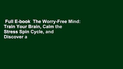 Full E-book  The Worry-Free Mind: Train Your Brain, Calm the Stress Spin Cycle, and Discover a