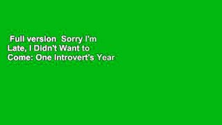Full version  Sorry I'm Late, I Didn't Want to Come: One Introvert's Year of Saying Yes Complete