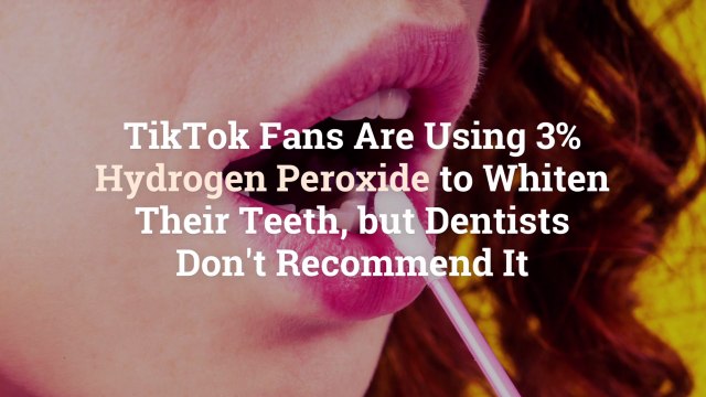 TikTok Fans Are Using 3% Hydrogen Peroxide to Whiten Their Teeth, but Dentists Don’t Recommend it