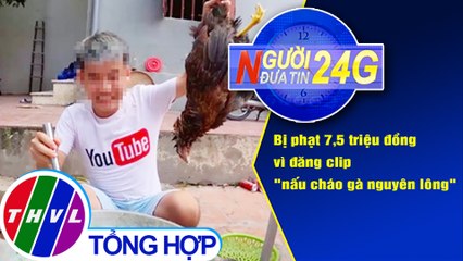 Người đưa tin 24G (6g30 ngày 11/9/2020) - Bị phạt 7,5 triệu đồng vì đăng clip "nấu cháo gà nguyên lông"