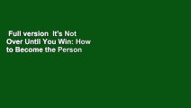 Full version  It's Not Over Until You Win: How to Become the Person You Always Wanted to Be No