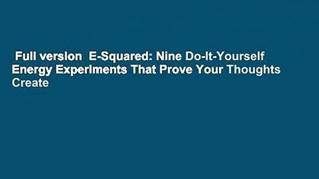Full version E-Squared: Nine Do-It-Yourself Energy Experiments That Prove Your Thoughts Create