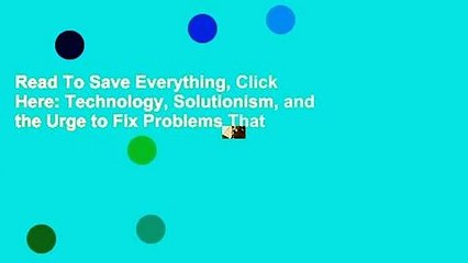Read To Save Everything, Click Here: Technology, Solutionism, and the Urge to Fix Problems That