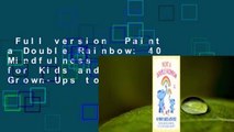 Full version  Paint a Double Rainbow: 40 Mindfulness Activities for Kids and Their Grown-Ups to
