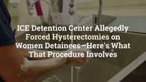 ICE Detention Center Allegedly Forced Hysterectomies on Women Detainees—Here’s What That Procedure Involves