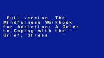 Full version  The Mindfulness Workbook for Addiction: A Guide to Coping with the Grief, Stress