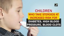 Children who take steroids at increased risk for diabetes, high blood pressure, blood clots