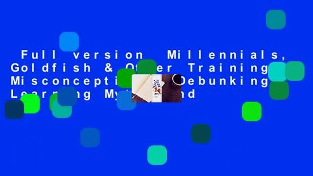 Full version Millennials, Goldfish & Other Training Misconceptions: Debunking Learning Myths and
