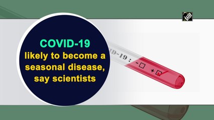 Covid-19 likely to become a seasonal disease, say scientists