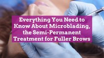Everything You Need to Know About Microblading, the Semi-Permanent Treatment for Fuller Br