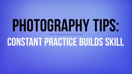 Photography Tips: Constant Practice Builds Skill