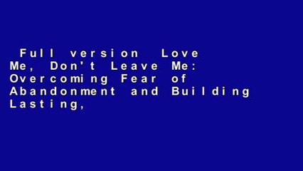Full version  Love Me, Don't Leave Me: Overcoming Fear of Abandonment and Building Lasting,