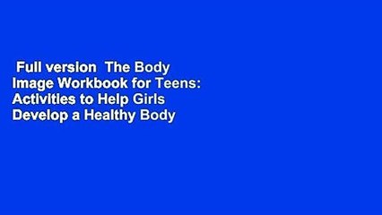 Full version  The Body Image Workbook for Teens: Activities to Help Girls Develop a Healthy Body