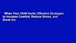 When Your Child Hurts: Effective Strategies to Increase Comfort, Reduce Stress, and Break the