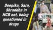 Deepika, Sara, Shraddha in NCB net, being questioned in drugs
