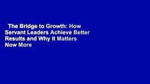 The Bridge to Growth: How Servant Leaders Achieve Better Results and Why It Matters Now More