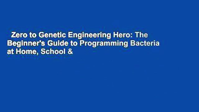 Zero to Genetic Engineering Hero: The Beginner's Guide to Programming Bacteria at Home, School &