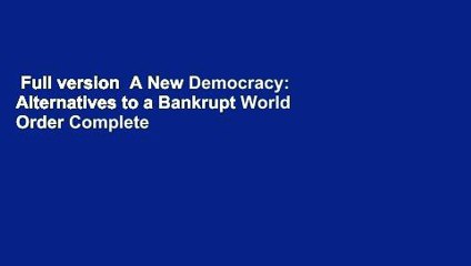 Full version  A New Democracy: Alternatives to a Bankrupt World Order Complete