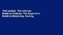 Full version  The Ultimate Guide to Chakras: The Beginner's Guide to Balancing, Healing, and
