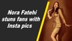Nora Fatehi stuns fans with Insta pics