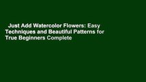 Just Add Watercolor Flowers: Easy Techniques and Beautiful Patterns for True Beginners Complete