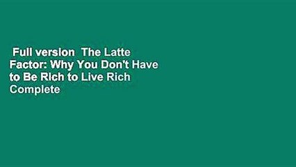 Full version  The Latte Factor: Why You Don't Have to Be Rich to Live Rich Complete