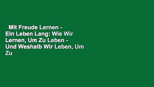 Mit Freude Lernen - Ein Leben Lang: Wie Wir Lernen, Um Zu Leben - Und Weshalb Wir Leben, Um Zu
