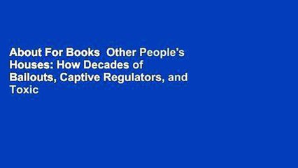 About For Books  Other People's Houses: How Decades of Bailouts, Captive Regulators, and Toxic