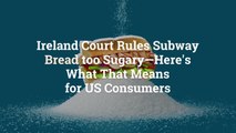 Ireland Court Rules Subway Bread too Sugary—Here's What That Means for US Consumers